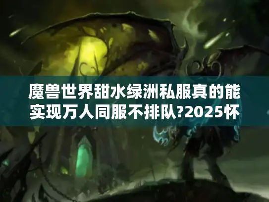 魔兽世界甜水绿洲私服真的能实现万人同服不排队?2025怀旧玩家实测报告