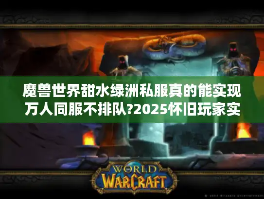 魔兽世界甜水绿洲私服真的能实现万人同服不排队?2025怀旧玩家实测报告