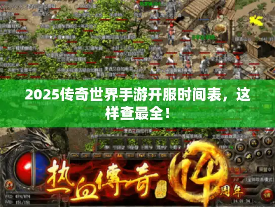 2025传奇世界手游开服时间表,这样查最全! 2025传奇世界手游开服时间表,这样查最全!