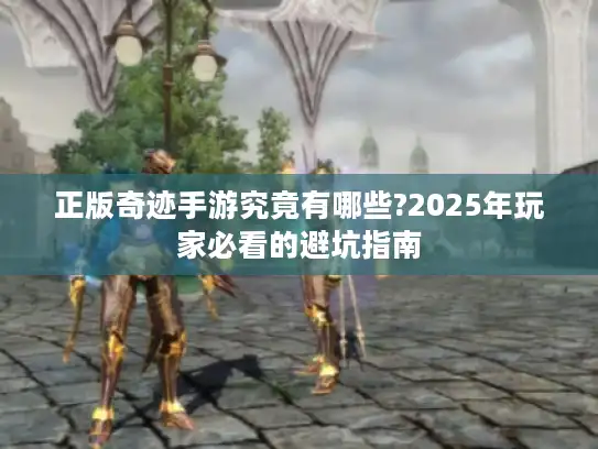 正版奇迹手游究竟有哪些?2025年玩家必看的避坑指南