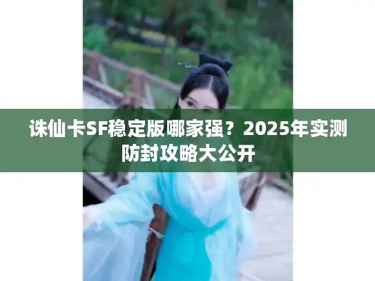 诛仙卡SF稳定版哪家强？2025年实测防封攻略大公开
