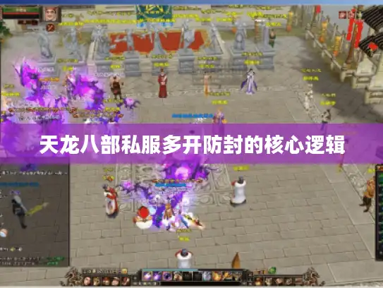 天龙八部私服多开防封的核心逻辑 天龙八部私服多开防封的核心逻辑