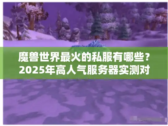 魔兽世界最火的私服有哪些?2025年高人气服务器实测对比 魔兽世界最火的私服有哪些?2025年高人气服务器实测对比
