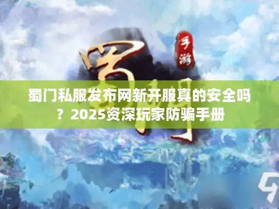 蜀门私服发布网新开服真的安全吗？2025资深玩家防骗手册