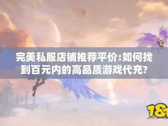 完美私服店铺推荐平价:如何找到百元内的高品质游戏代充?