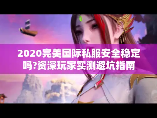 2020完美国际私服安全稳定吗?资深玩家实测避坑指南