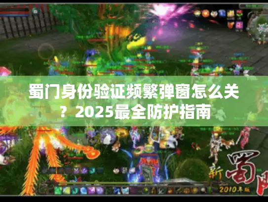 蜀门身份验证频繁弹窗怎么关？2025最全防护指南