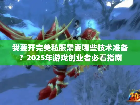 我要开完美私服需要哪些技术准备？2025年游戏创业者必看指南