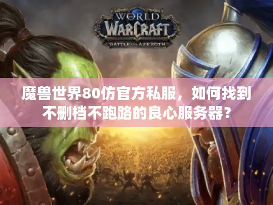 魔兽世界80仿官方私服，如何找到不删档不跑路的良心服务器？