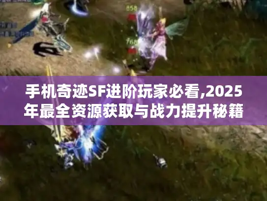 手机奇迹SF进阶玩家必看,2025年最全资源获取与战力提升秘籍