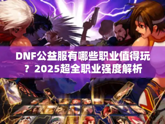 DNF公益服有哪些职业值得玩?2025超全职业强度解析 DNF公益服有哪些职业值得玩?2025超全职业强度解析