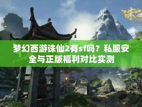 梦幻西游诛仙2有sf吗？私服安全与正版福利对比实测