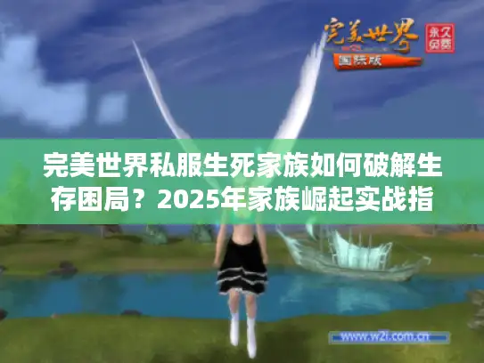 完美世界私服生死家族如何破解生存困局？2025年家族崛起实战指南