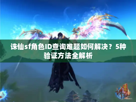 诛仙sf角色ID查询难题如何解决？5种验证方法全解析