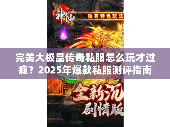 完美大极品传奇私服怎么玩才过瘾?2025年爆款私服测评指南 完美大极品传奇私服怎么玩才过瘾?2025年爆款私服测评指南