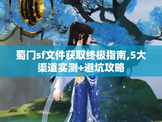 蜀门sf文件获取终极指南,5大渠道实测+避坑攻略 蜀门sf文件获取终极指南,5大渠道实测+避坑攻略