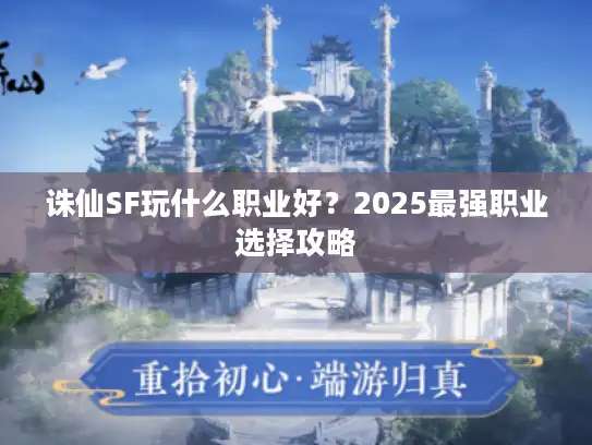 诛仙SF玩什么职业好?2025最强职业选择攻略 诛仙SF玩什么职业好?2025最强职业选择攻略