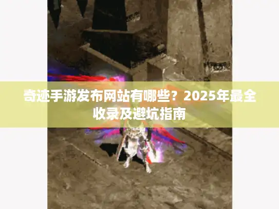 奇迹手游发布网站有哪些？2025年最全收录及避坑指南