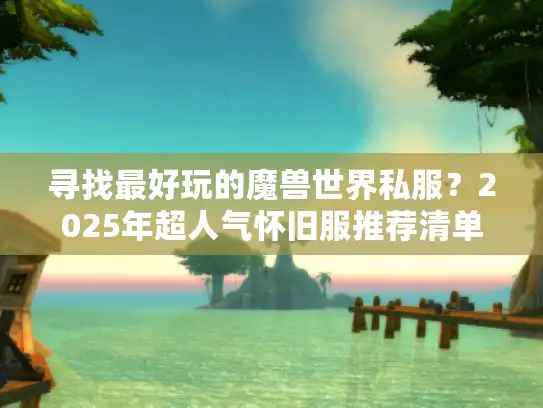 寻找最好玩的魔兽世界私服？2025年超人气怀旧服推荐清单