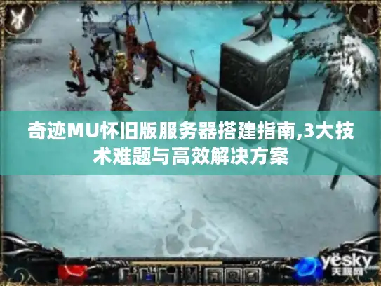 奇迹MU怀旧版服务器搭建指南,3大技术难题与高效解决方案