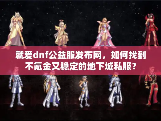 就爱dnf公益服发布网，如何找到不氪金又稳定的地下城私服？