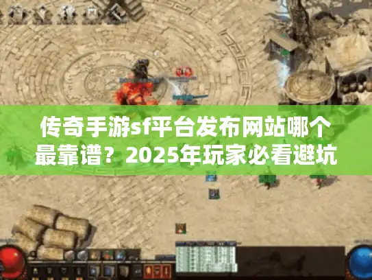 传奇手游sf平台发布网站哪个最靠谱?2025年玩家必看避坑指南 传奇手游sf平台发布网站哪个最靠谱?2025年玩家必看避坑指南