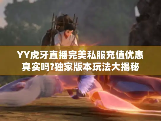 YY虎牙直播完美私服充值优惠真实吗?独家版本玩法大揭秘