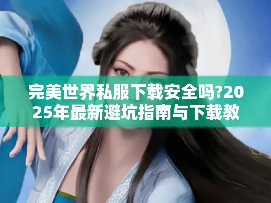 完美世界私服下载安全吗?2025年最新避坑指南与下载教程
