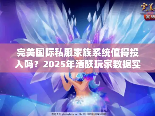 完美国际私服家族系统值得投入吗？2025年活跃玩家数据实测