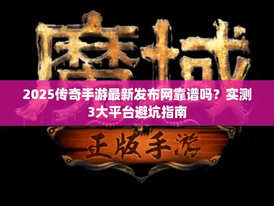 2025传奇手游最新发布网靠谱吗？实测3大平台避坑指南