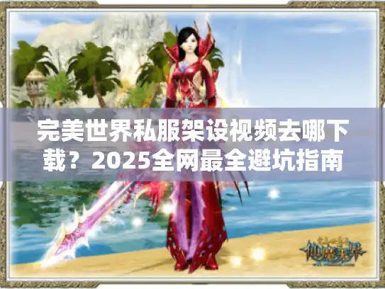 完美世界私服架设视频去哪下载？2025全网最全避坑指南