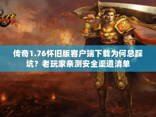 传奇1.76怀旧版客户端下载为何总踩坑?老玩家亲测安全渠道清单 传奇1.76怀旧版客户端下载为何总踩坑?老玩家亲测安全渠道清单