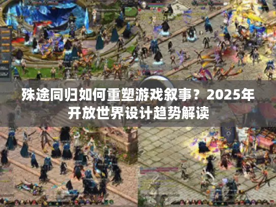 殊途同归如何重塑游戏叙事？2025年开放世界设计趋势解读
