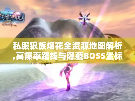 私服狼族烟花全资源地图解析,高爆率路线与隐藏BOSS坐标 私服狼族烟花全资源地图解析,高爆率路线与隐藏BOSS坐标