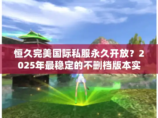 恒久完美国际私服永久开放？2025年最稳定的不删档版本实测
