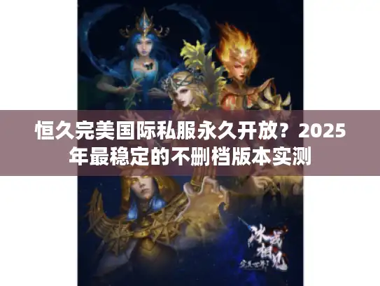 恒久完美国际私服永久开放？2025年最稳定的不删档版本实测