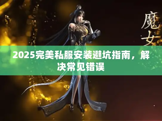 2025完美私服安装避坑指南，解决常见错误