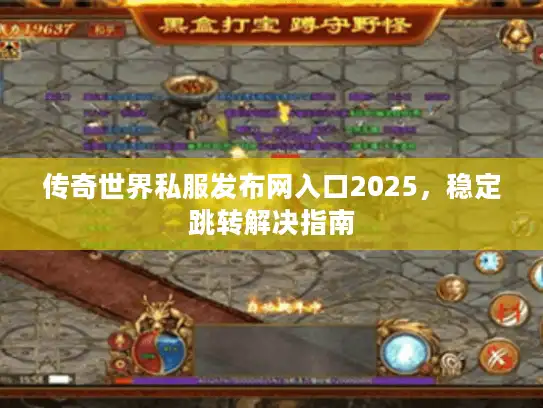 传奇世界私服发布网入口2025，稳定跳转解决指南