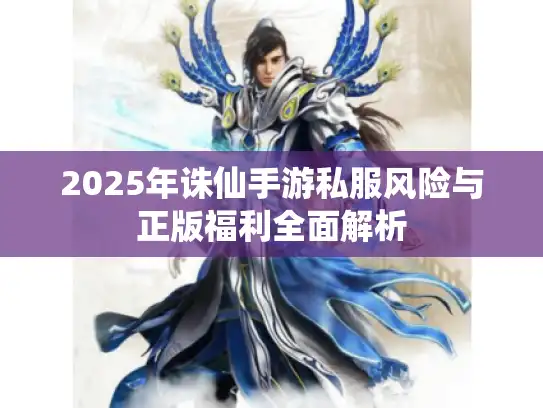 2025年诛仙手游私服风险与正版福利全面解析 2025年诛仙手游私服风险与正版福利全面解析