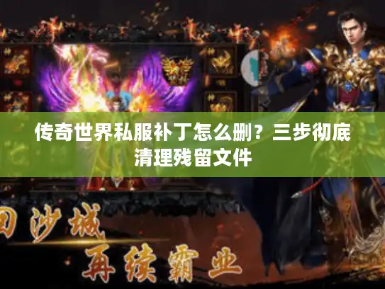传奇世界私服补丁怎么删？三步彻底清理残留文件