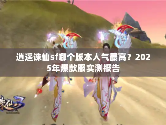 逍遥诛仙sf哪个版本人气最高？2025年爆款服实测报告