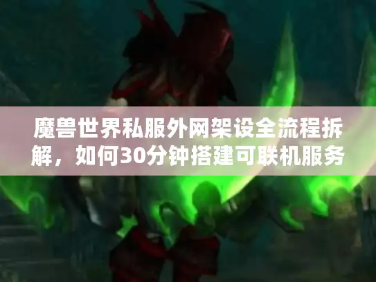 魔兽世界私服外网架设全流程拆解，如何30分钟搭建可联机服务器？