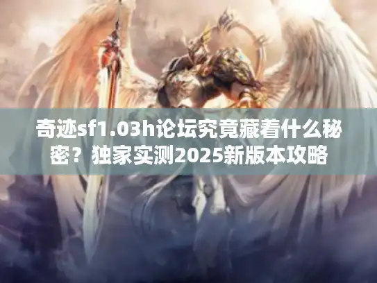 奇迹sf1.03h论坛究竟藏着什么秘密？独家实测2025新版本攻略