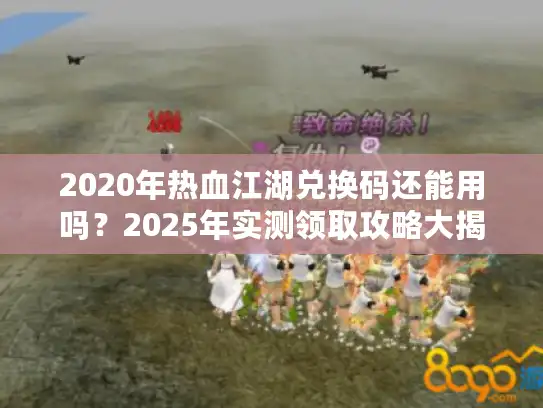 2020年热血江湖兑换码还能用吗？2025年实测领取攻略大揭秘