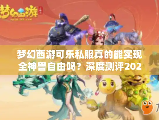 梦幻西游可乐私服真的能实现全神兽自由吗？深度测评2025最热私服生态