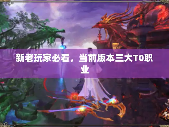 新老玩家必看，当前版本三大T0职业