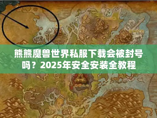 熊熊魔兽世界私服下载会被封号吗？2025年安全安装全教程