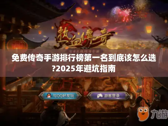免费传奇手游排行榜第一名到底该怎么选?2025年避坑指南