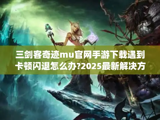 三剑客奇迹mu官网手游下载遇到卡顿闪退怎么办?2025最新解决方案 三剑客奇迹mu官网手游下载遇到卡顿闪退怎么办?2025最新解决方案