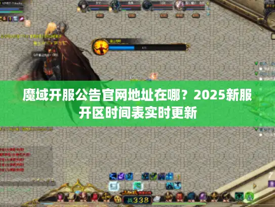 魔域开服公告官网地址在哪？2025新服开区时间表实时更新